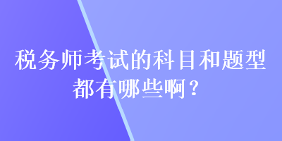 稅務(wù)師考試的科目和題型都有哪些啊？