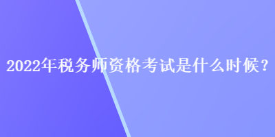 2022年稅務(wù)師資格考試是什么時(shí)候？