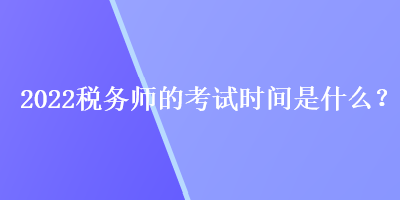 2022稅務(wù)師的考試時間是什么？