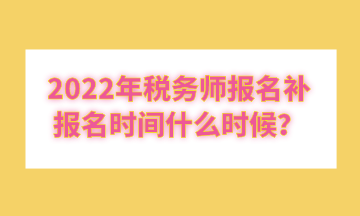 2022年稅務(wù)師報名補報名時間什么時候？