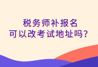 稅務(wù)師補報名 可以改考試地址嗎？