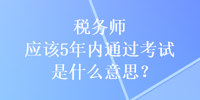 稅務(wù)師應(yīng)該5年內(nèi)通過(guò)考試是什么意思？