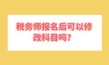 稅務(wù)師報名后可以修改科目嗎？