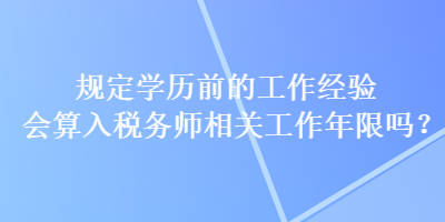 規(guī)定學(xué)歷前的工作經(jīng)驗(yàn)會(huì)算入稅務(wù)師相關(guān)工作年限嗎？