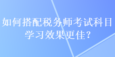 如何搭配稅務(wù)師考試科目學(xué)習(xí)效果更佳？