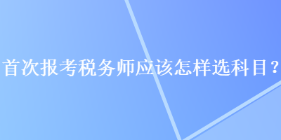 首次報(bào)考稅務(wù)師應(yīng)該怎樣選科目？