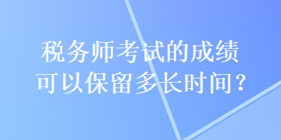 稅務(wù)師考試的成績可以保留多長時間？