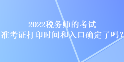 2022稅務(wù)師的考試準考證打印時間和入口確定了嗎？