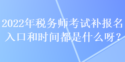 2022年稅務(wù)師考試補(bǔ)報(bào)名入口和時(shí)間都是什么呀？