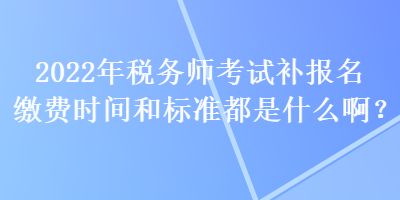 2022年稅務(wù)師考試補(bǔ)報(bào)名繳費(fèi)時(shí)間和標(biāo)準(zhǔn)都是什么??？