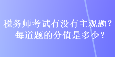 稅務(wù)師考試有沒(méi)有主觀題？每道題的分值是多少？