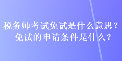 稅務(wù)師考試免試是什么意思？免試的申請(qǐng)條件是什么？