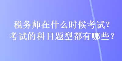 稅務(wù)師在什么時(shí)候考試？考試的科目題型都有哪些？