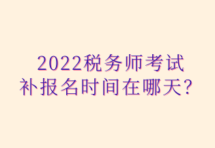 2022稅務(wù)師考試 補報名時間在哪天？