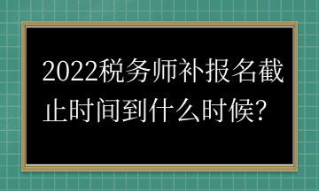 2022稅務(wù)師補(bǔ)報名截止時間到什么時候？