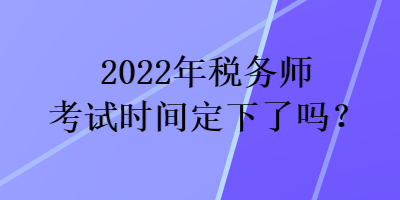 2022年稅務(wù)師考試時間定下了嗎？