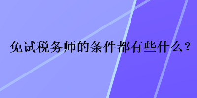 免試稅務(wù)師的條件都有些什么？