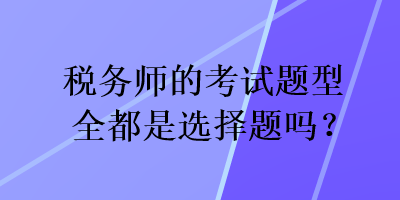 稅務(wù)師的考試題型全都是選擇題嗎？