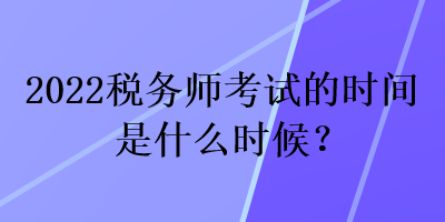 2022稅務(wù)師考試的時間是什么時候？