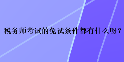 稅務(wù)師考試的免試條件都有什么呀？