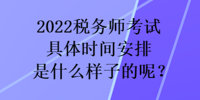 2022稅務師考試具體時間安排是什么樣子的呢？