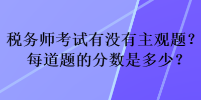 稅務(wù)師考試有沒有主觀題？每道題的分?jǐn)?shù)是多少？