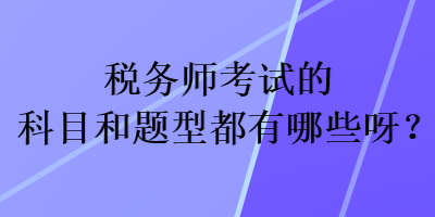 稅務(wù)師考試的科目和題型都有哪些呀？