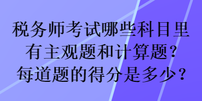 稅務(wù)師考試哪些科目里有主觀題和計(jì)算題？每道題的得分是多少？