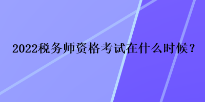 2022稅務(wù)師資格考試在什么時候？