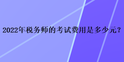 2022年稅務(wù)師的考試費(fèi)用是多少元？