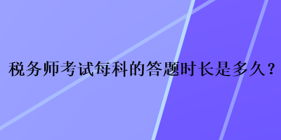 稅務(wù)師考試每科的答題時長是多久？