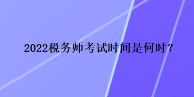 2022稅務(wù)師考試時(shí)間是何時(shí)？