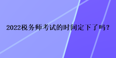 2022稅務(wù)師考試的時(shí)間定下了嗎？