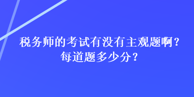 稅務(wù)師的考試有沒有主觀題??？每道題多少分？