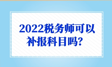 2022稅務(wù)師可以 補報科目嗎？