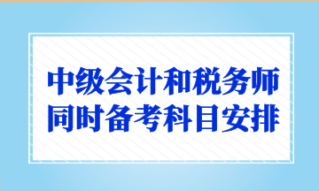 中級(jí)會(huì)計(jì)和稅務(wù)師同時(shí)備考科目安排