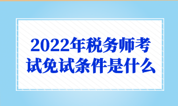 2022年稅務(wù)師考試免試條件是什么