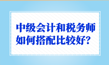 中級會計(jì)和稅務(wù)師如何搭配比較好？