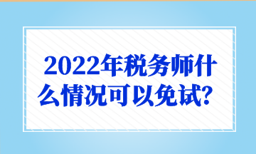 2022年稅務(wù)師什么情況可以免試？