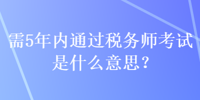 需5年內(nèi)通過稅務(wù)師考試是什么意思？