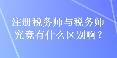 注冊(cè)稅務(wù)師與稅務(wù)師究竟有什么區(qū)別??？