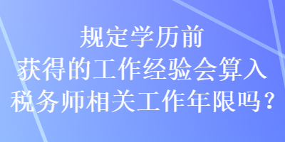 規(guī)定學(xué)歷前獲得的工作經(jīng)驗會算入稅務(wù)師相關(guān)工作年限嗎？