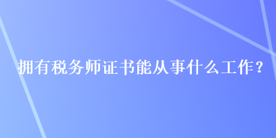 擁有稅務(wù)師證書(shū)能從事什么工作？