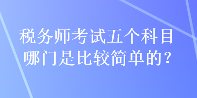 稅務(wù)師考試五個科目哪門是比較簡單的？