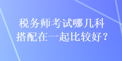 稅務師考試哪幾科搭配在一起比較好？