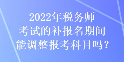 2022年稅務(wù)師考試的補(bǔ)報(bào)名期間能調(diào)整報(bào)考科目嗎？