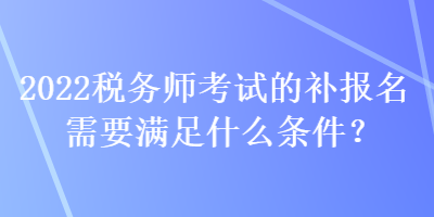 2022稅務(wù)師考試的補(bǔ)報(bào)名需要滿足什么條件？