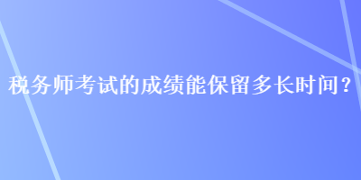 稅務(wù)師考試的成績(jī)能保留多長(zhǎng)時(shí)間？