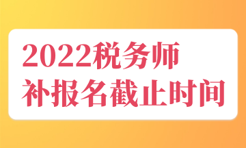 2022稅務(wù)師 補(bǔ)報(bào)名截止時(shí)間