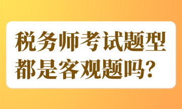 稅務(wù)師考試題型都是客觀題嗎？